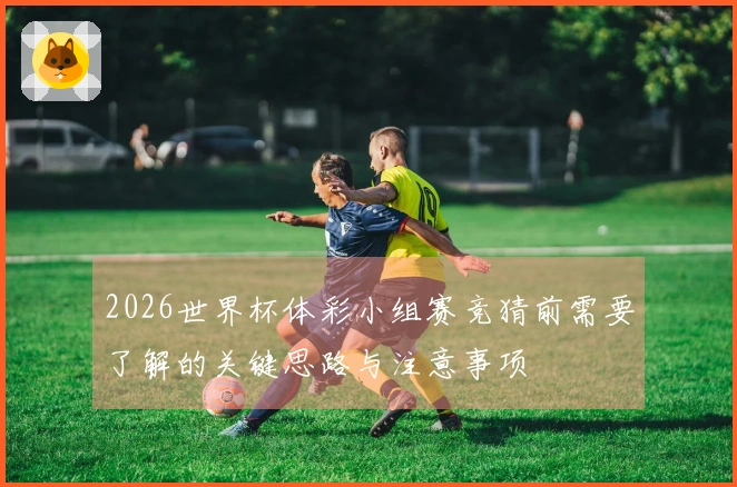 2026世界杯体彩小组赛竞猜前需要了解的关键思路与注意事项