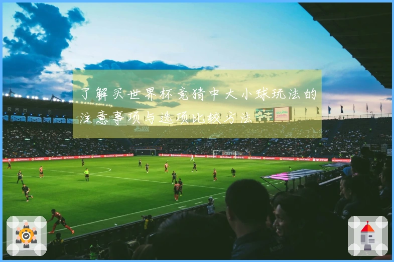 了解买世界杯竞猜中大小球玩法的注意事项与选项比较方法