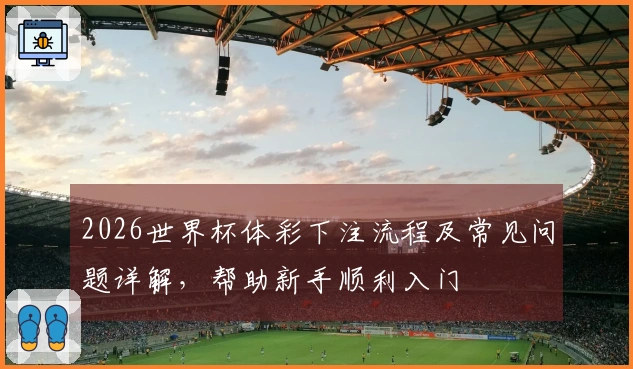 2026世界杯体彩下注流程及常见问题详解，帮助新手顺利入门