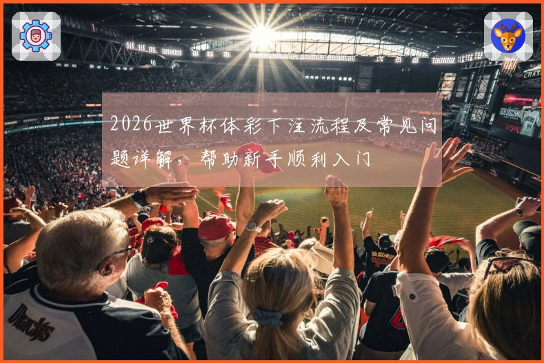 2026世界杯体彩下注流程及常见问题详解，帮助新手顺利入门