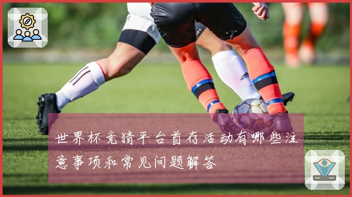 世界杯竞猜平台首存活动有哪些注意事项和常见问题解答