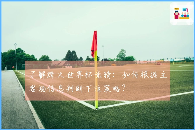 了解烽火世界杯竞猜：如何根据主客场信息判断下注策略？