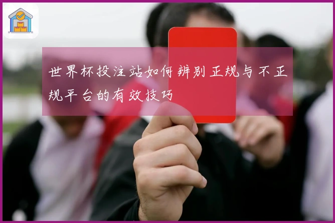 世界杯投注站如何辨别正规与不正规平台的有效技巧