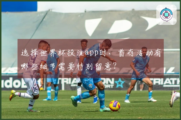 选择世界杯投注app时，首存活动有哪些细节需要特别留意？
