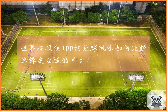 世界杯投注app的让球玩法如何比较选择更合适的平台？