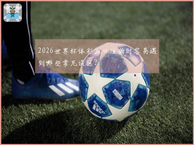 2026世界杯体彩入口注册时容易遇到哪些常见误区？