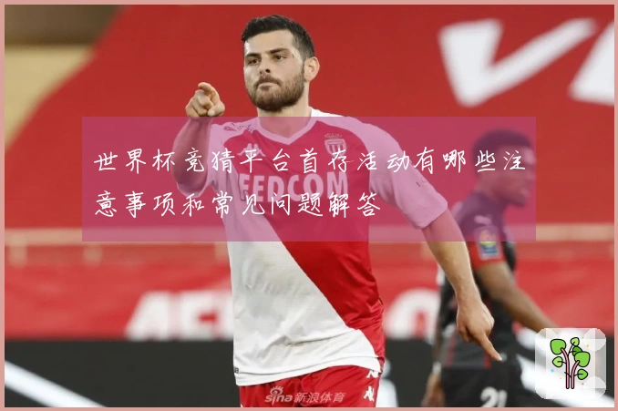 世界杯竞猜平台首存活动有哪些注意事项和常见问题解答