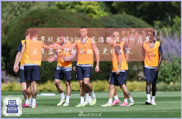 世界杯竞猜app的直播数据如何在赛后复盘中帮助你做出更好决策