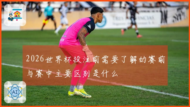 2026世界杯投注前需要了解的赛前与赛中主要区别是什么