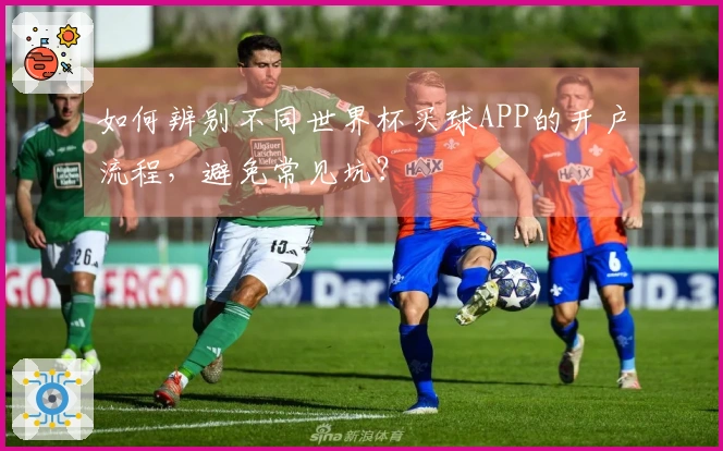 如何辨别不同世界杯买球APP的开户流程,避免常见坑?