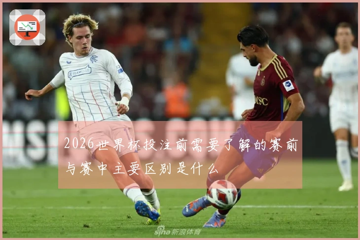 2026世界杯投注前需要了解的赛前与赛中主要区别是什么