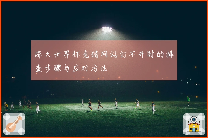 烽火世界杯竞猜网站打不开时的排查步骤与应对方法