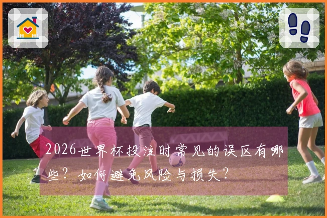 2026世界杯投注时常见的误区有哪些?如何避免风险与损失?