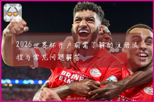 2026世界杯开户前需了解的注册流程与常见问题解答