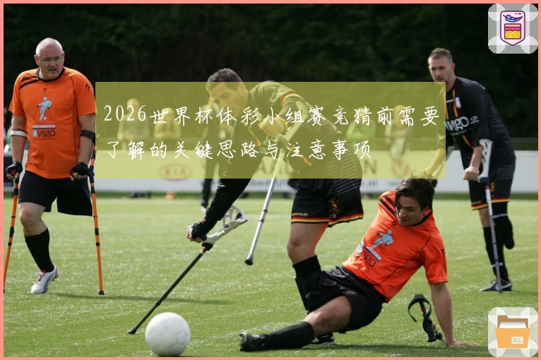 2026世界杯体彩小组赛竞猜前需要了解的关键思路与注意事项