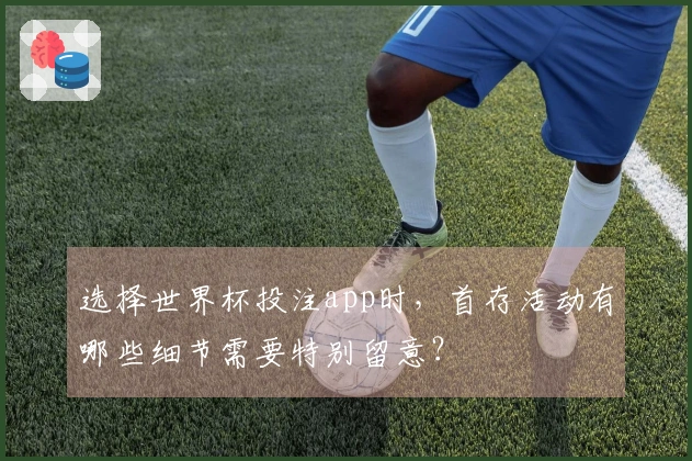 选择世界杯投注app时，首存活动有哪些细节需要特别留意？