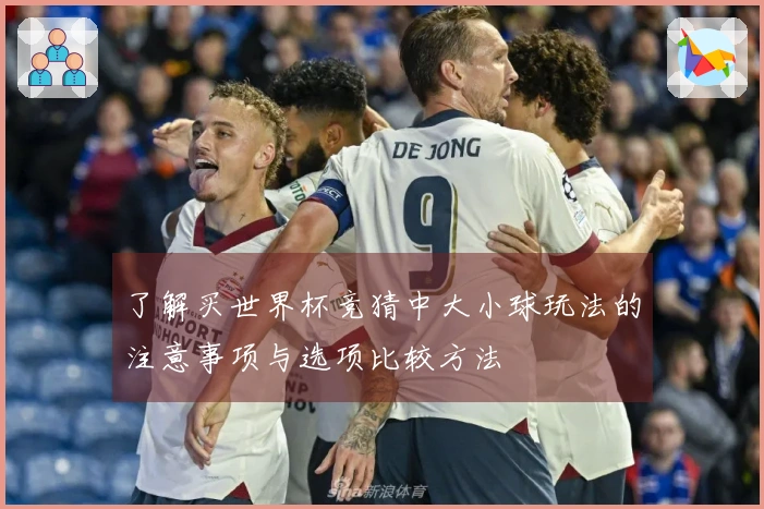 了解买世界杯竞猜中大小球玩法的注意事项与选项比较方法