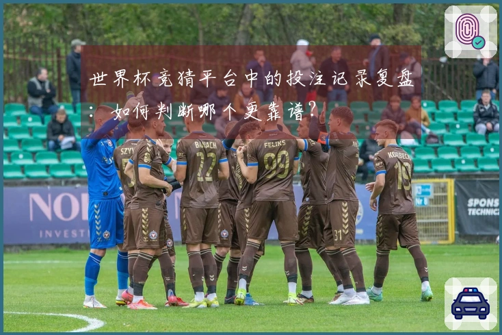 世界杯竞猜平台中的投注记录复盘：如何判断哪个更靠谱？